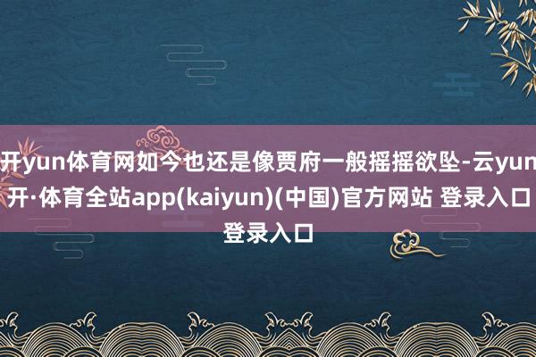 开yun体育网如今也还是像贾府一般摇摇欲坠-云yun开·体育全站app(kaiyun)(中国)官方网站 登录入口