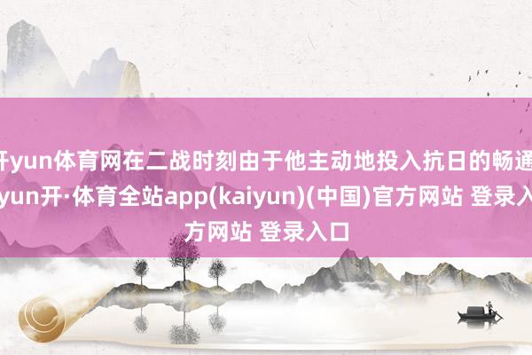 开yun体育网在二战时刻由于他主动地投入抗日的畅通-云yun开·体育全站app(kaiyun)(中国)官方网站 登录入口
