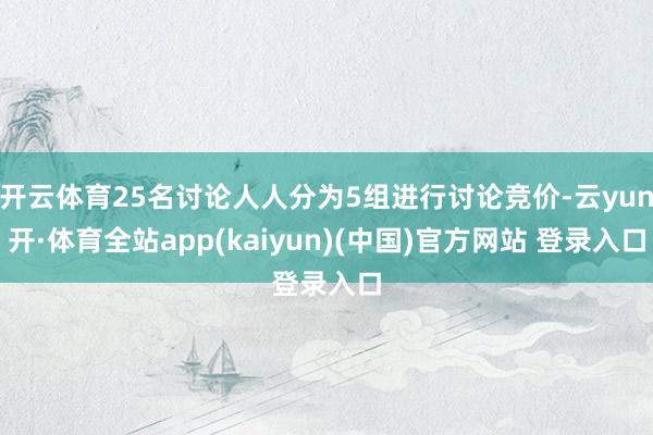 开云体育25名讨论人人分为5组进行讨论竞价-云yun开·体育全站app(kaiyun)(中国)官方网站 登录入口