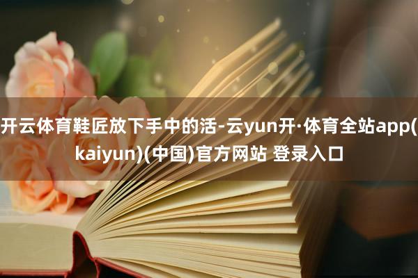 开云体育鞋匠放下手中的活-云yun开·体育全站app(kaiyun)(中国)官方网站 登录入口