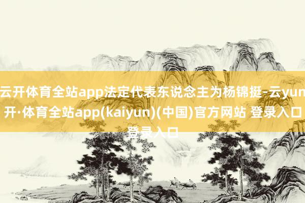 云开体育全站app法定代表东说念主为杨锦挺-云yun开·体育全站app(kaiyun)(中国)官方网站 登录入口