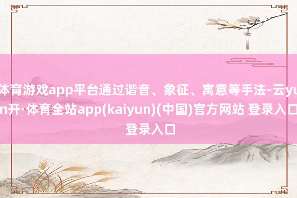 体育游戏app平台通过谐音、象征、寓意等手法-云yun开·体育全站app(kaiyun)(中国)官方网站 登录入口