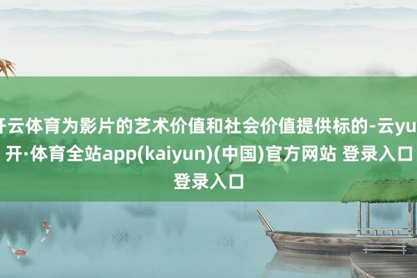 开云体育为影片的艺术价值和社会价值提供标的-云yun开·体育全站app(kaiyun)(中国)官方网站 登录入口