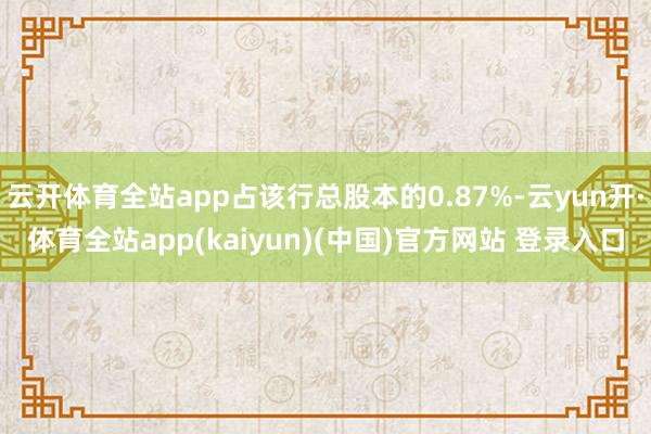 云开体育全站app占该行总股本的0.87%-云yun开·体育全站app(kaiyun)(中国)官方网站 登录入口
