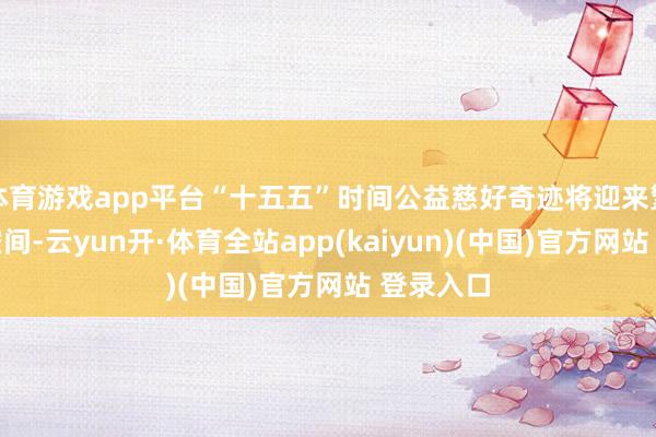 体育游戏app平台“十五五”时间公益慈好奇迹将迎来繁密发展空间-云yun开·体育全站app(kaiyun)(中国)官方网站 登录入口