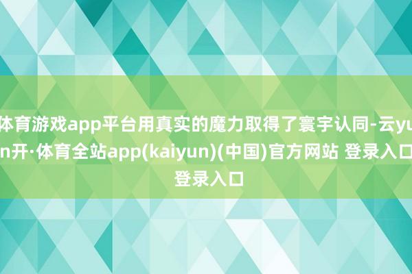 体育游戏app平台用真实的魔力取得了寰宇认同-云yun开·体育全站app(kaiyun)(中国)官方网站 登录入口