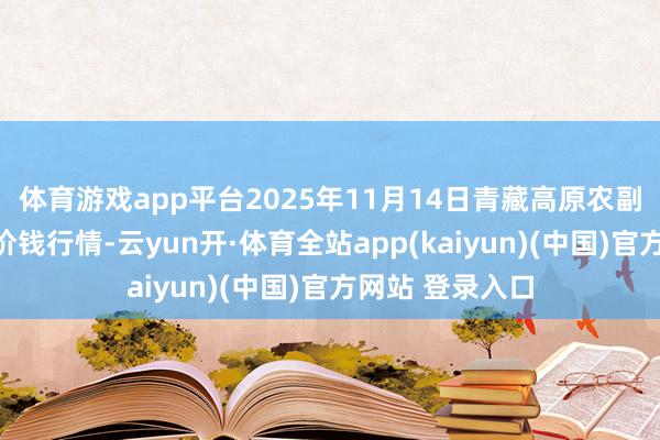体育游戏app平台2025年11月14日青藏高原农副居品集散中心价钱行情-云yun开·体育全站app(kaiyun)(中国)官方网站 登录入口