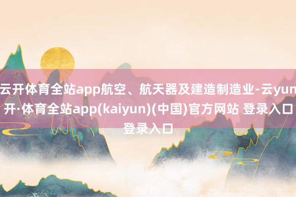云开体育全站app航空、航天器及建造制造业-云yun开·体育全站app(kaiyun)(中国)官方网站 登录入口