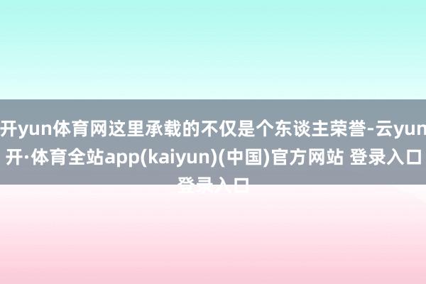 开yun体育网这里承载的不仅是个东谈主荣誉-云yun开·体育全站app(kaiyun)(中国)官方网站 登录入口