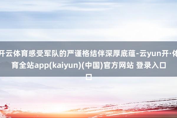 开云体育感受军队的严谨格结伴深厚底蕴-云yun开·体育全站app(kaiyun)(中国)官方网站 登录入口