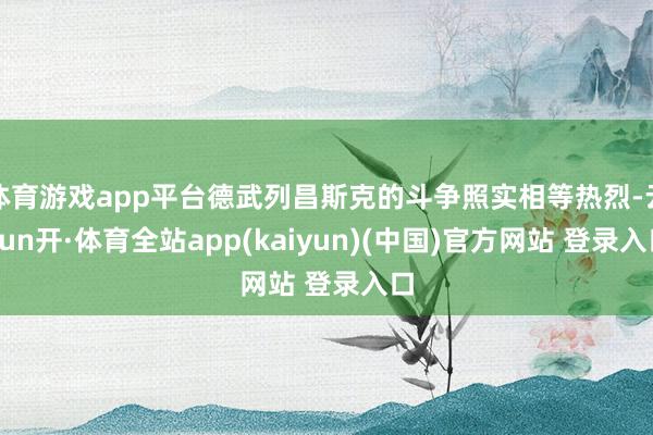 体育游戏app平台德武列昌斯克的斗争照实相等热烈-云yun开·体育全站app(kaiyun)(中国)官方网站 登录入口