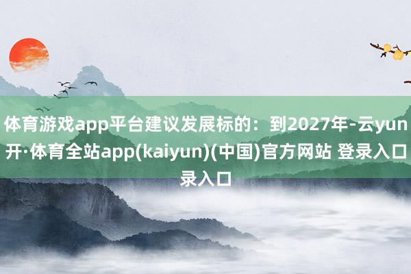 体育游戏app平台建议发展标的：到2027年-云yun开·体育全站app(kaiyun)(中国)官方网站 登录入口