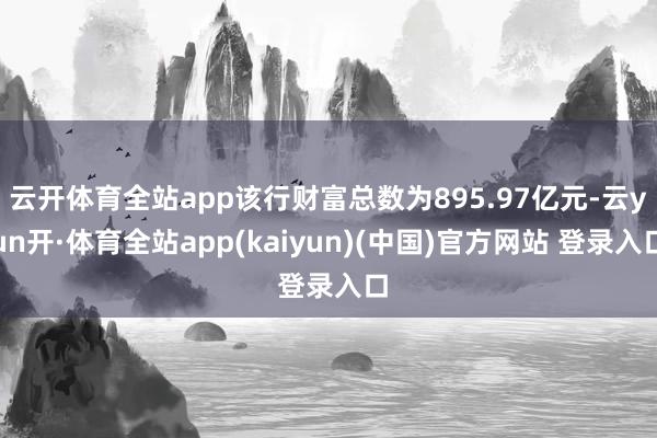 云开体育全站app该行财富总数为895.97亿元-云yun开·体育全站app(kaiyun)(中国)官方网站 登录入口