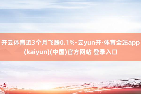 开云体育近3个月飞腾0.1%-云yun开·体育全站app(kaiyun)(中国)官方网站 登录入口