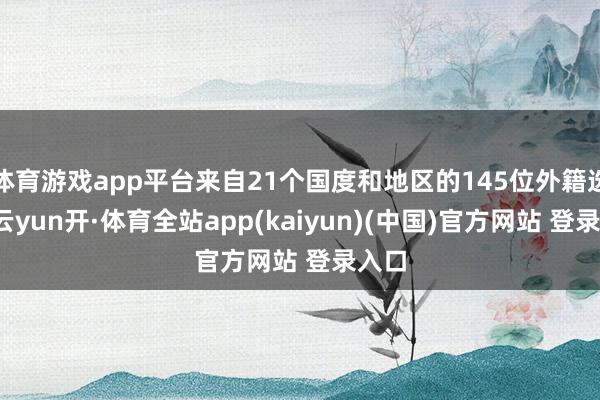 体育游戏app平台来自21个国度和地区的145位外籍选手-云yun开·体育全站app(kaiyun)(中国)官方网站 登录入口