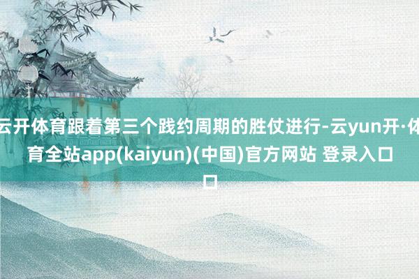 云开体育跟着第三个践约周期的胜仗进行-云yun开·体育全站app(kaiyun)(中国)官方网站 登录入口