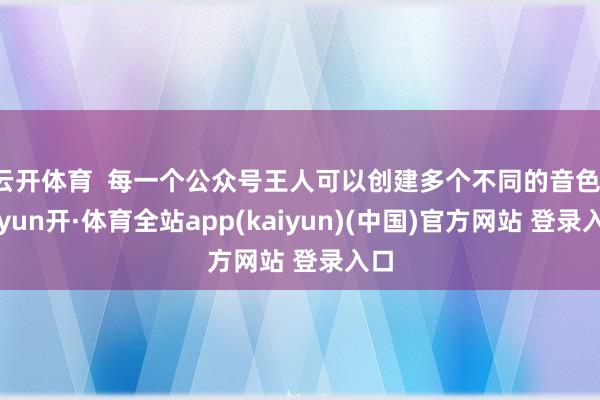 云开体育  每一个公众号王人可以创建多个不同的音色-云yun开·体育全站app(kaiyun)(中国)官方网站 登录入口