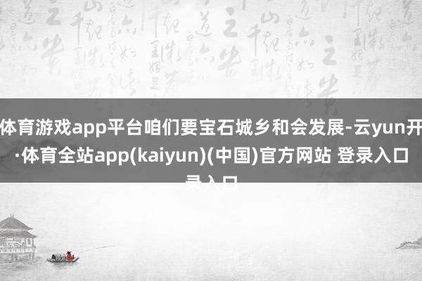 体育游戏app平台咱们要宝石城乡和会发展-云yun开·体育全站app(kaiyun)(中国)官方网站 登录入口
