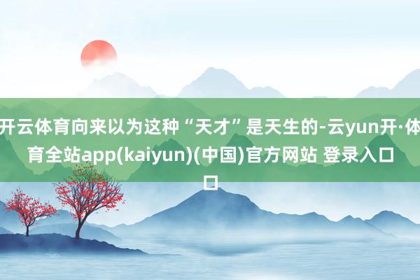 开云体育向来以为这种“天才”是天生的-云yun开·体育全站app(kaiyun)(中国)官方网站 登录入口