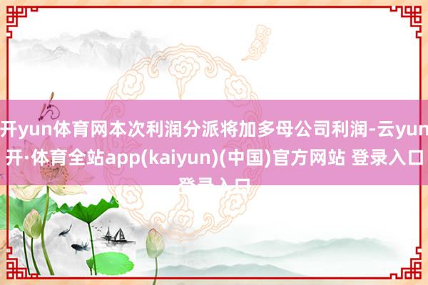 开yun体育网本次利润分派将加多母公司利润-云yun开·体育全站app(kaiyun)(中国)官方网站 登录入口