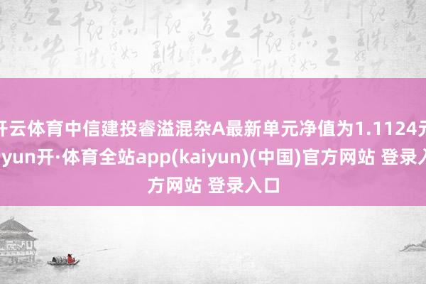 开云体育中信建投睿溢混杂A最新单元净值为1.1124元-云yun开·体育全站app(kaiyun)(中国)官方网站 登录入口