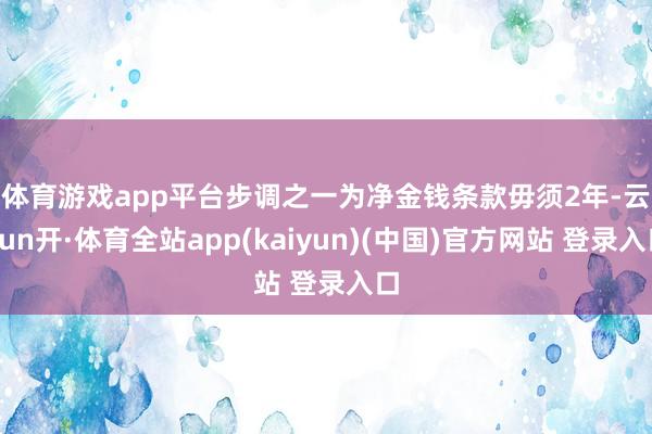 体育游戏app平台　　步调之一为净金钱条款毋须2年-云yun开·体育全站app(kaiyun)(中国)官方网站 登录入口