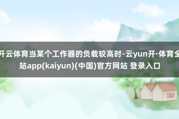 开云体育当某个工作器的负载较高时-云yun开·体育全站app(kaiyun)(中国)官方网站 登录入口
