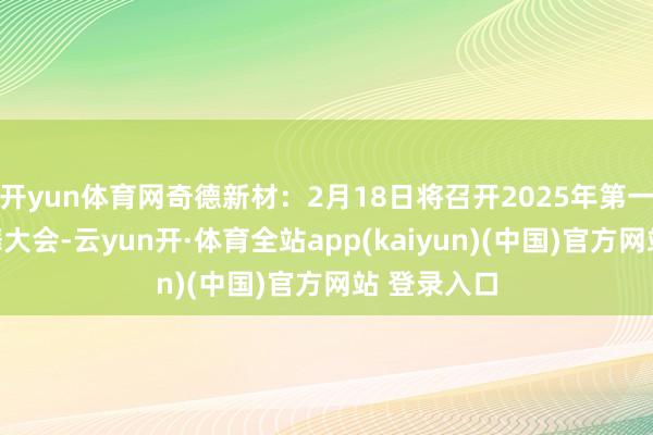 开yun体育网奇德新材：2月18日将召开2025年第一次临时鼓舞大会-云yun开·体育全站app(kaiyun)(中国)官方网站 登录入口