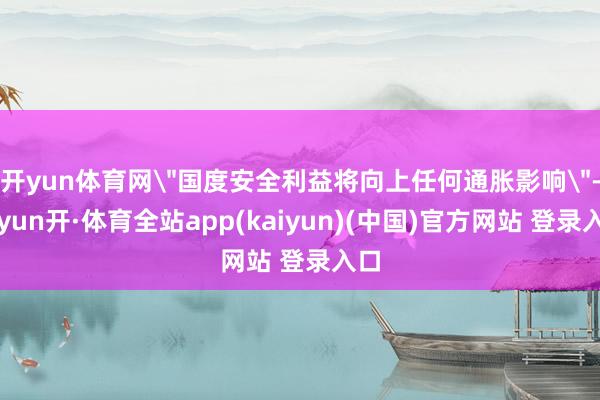 开yun体育网＂国度安全利益将向上任何通胀影响＂-云yun开·体育全站app(kaiyun)(中国)官方网站 登录入口