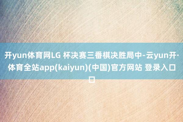开yun体育网LG 杯决赛三番棋决胜局中-云yun开·体育全站app(kaiyun)(中国)官方网站 登录入口
