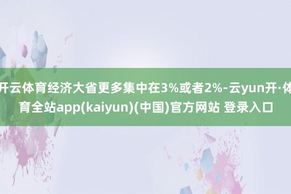 开云体育经济大省更多集中在3%或者2%-云yun开·体育全站app(kaiyun)(中国)官方网站 登录入口
