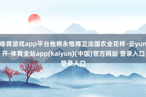 体育游戏app平台他将永恒捍卫法国农业花样-云yun开·体育全站app(kaiyun)(中国)官方网站 登录入口