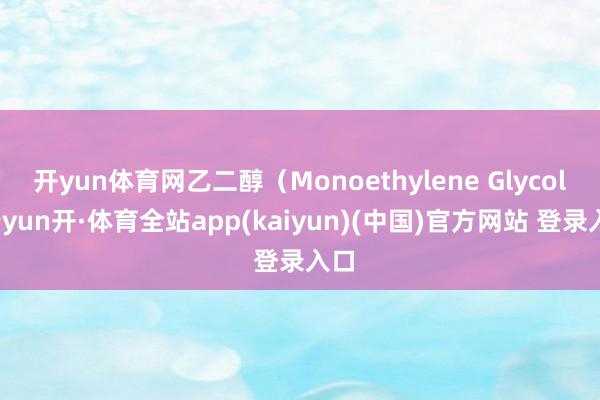 开yun体育网乙二醇（Monoethylene Glycol-云yun开·体育全站app(kaiyun)(中国)官方网站 登录入口