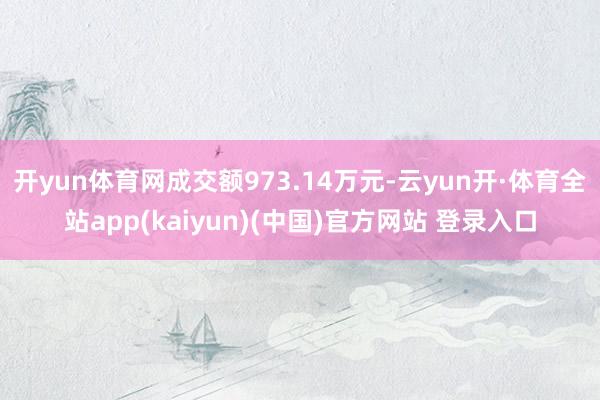 开yun体育网成交额973.14万元-云yun开·体育全站app(kaiyun)(中国)官方网站 登录入口