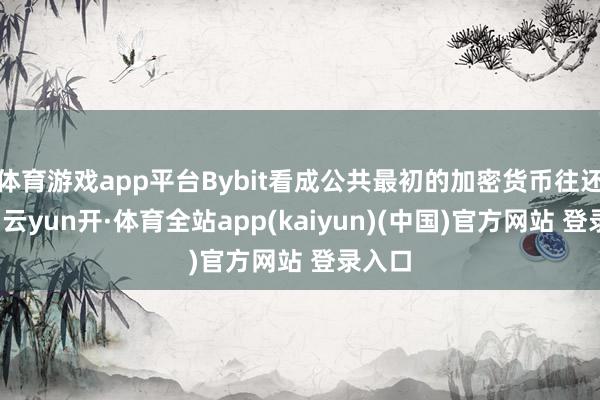 体育游戏app平台Bybit看成公共最初的加密货币往还平台-云yun开·体育全站app(kaiyun)(中国)官方网站 登录入口